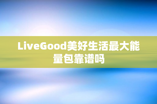 LiveGood美好生活最大能量包靠谱吗