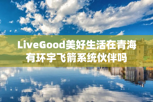 LiveGood美好生活在青海有环宇飞箭系统伙伴吗