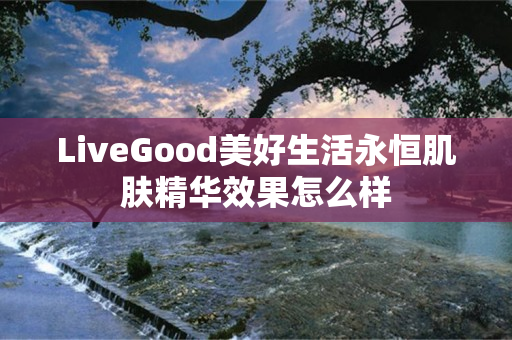 LiveGood美好生活永恒肌肤精华效果怎么样