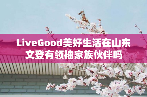 LiveGood美好生活在山东文登有领袖家族伙伴吗