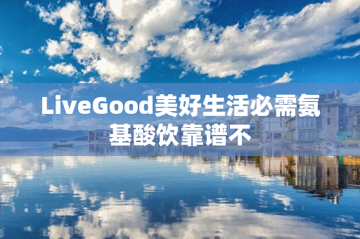 LiveGood美好生活必需氨基酸饮靠谱不