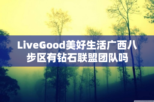 LiveGood美好生活广西八步区有钻石联盟团队吗