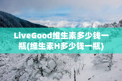 LiveGood维生素多少钱一瓶(维生素H多少钱一瓶)