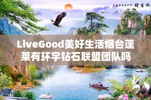 LiveGood美好生活烟台蓬莱有环宇钻石联盟团队吗