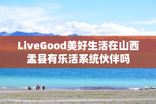 LiveGood美好生活在山西盂县有乐活系统伙伴吗