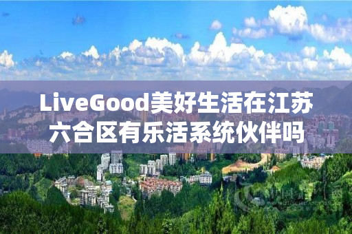 LiveGood美好生活在江苏六合区有乐活系统伙伴吗