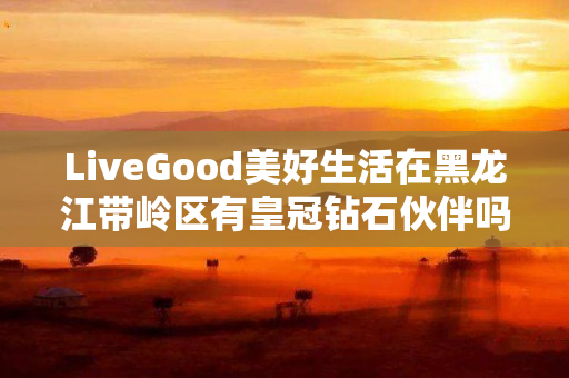 LiveGood美好生活在黑龙江带岭区有皇冠钻石伙伴吗