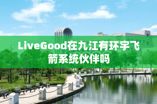 LiveGood在九江有环宇飞箭系统伙伴吗