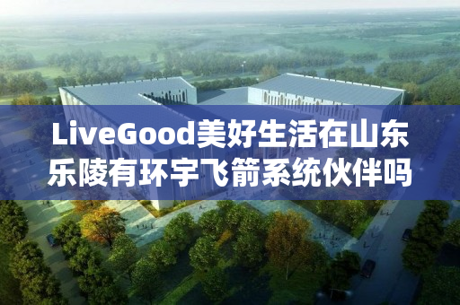 LiveGood美好生活在山东乐陵有环宇飞箭系统伙伴吗