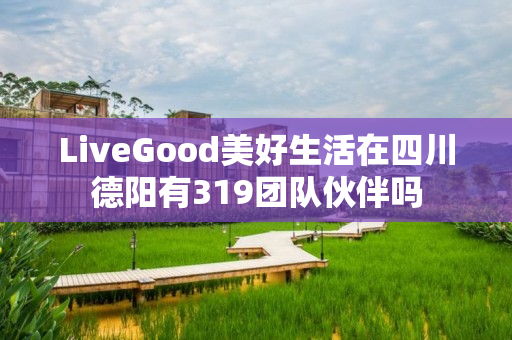 LiveGood美好生活在四川德阳有319团队伙伴吗