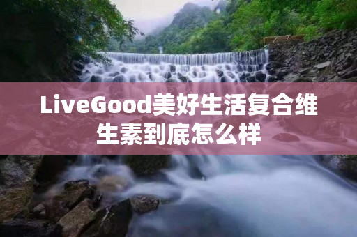 LiveGood美好生活复合维生素到底怎么样