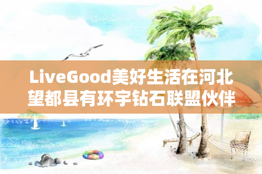 LiveGood美好生活在河北望都县有环宇钻石联盟伙伴吗