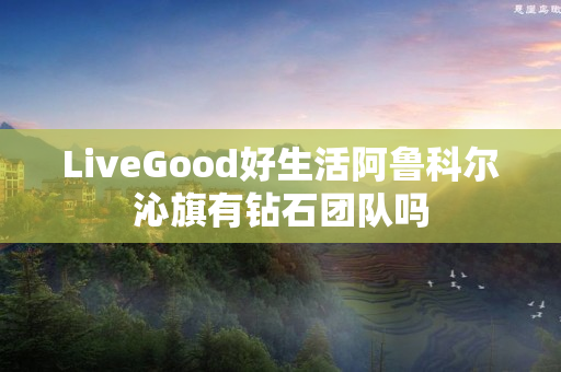 LiveGood好生活阿鲁科尔沁旗有钻石团队吗