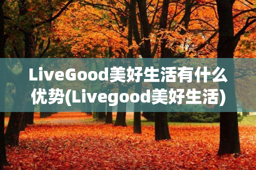 LiveGood美好生活有什么优势(Livegood美好生活)