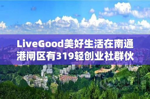 LiveGood美好生活在南通港闸区有319轻创业社群伙伴吗