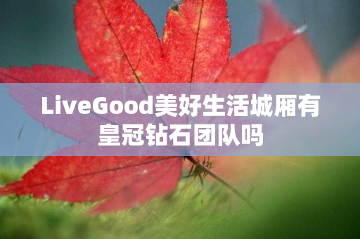 LiveGood美好生活城厢有皇冠钻石团队吗