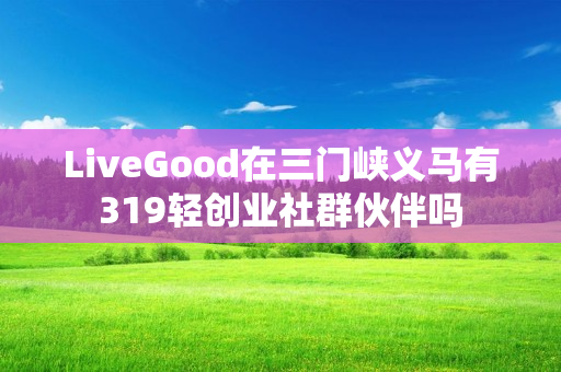 LiveGood在三门峡义马有319轻创业社群伙伴吗