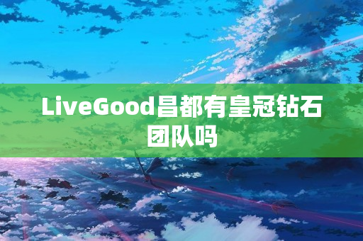 LiveGood昌都有皇冠钻石团队吗