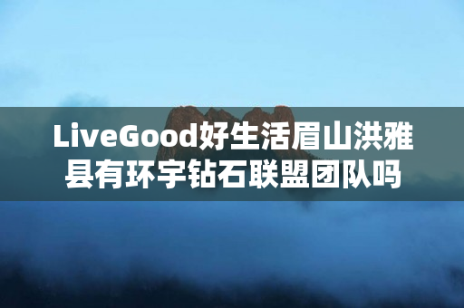 LiveGood好生活眉山洪雅县有环宇钻石联盟团队吗