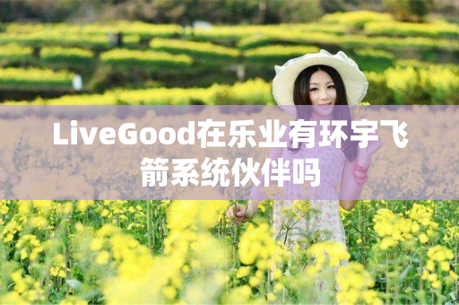 LiveGood在乐业有环宇飞箭系统伙伴吗