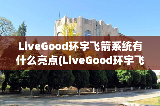 LiveGood环宇飞箭系统有什么亮点(LiveGood环宇飞箭系统)