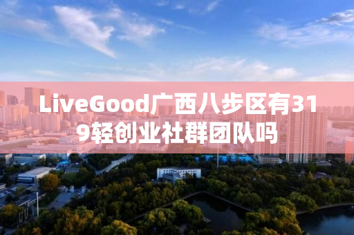 LiveGood广西八步区有319轻创业社群团队吗