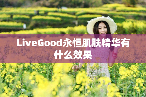 LiveGood永恒肌肤精华有什么效果