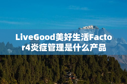 LiveGood美好生活Factor4炎症管理是什么产品