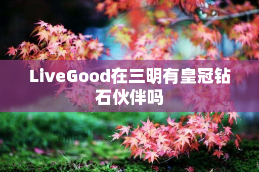 LiveGood在三明有皇冠钻石伙伴吗