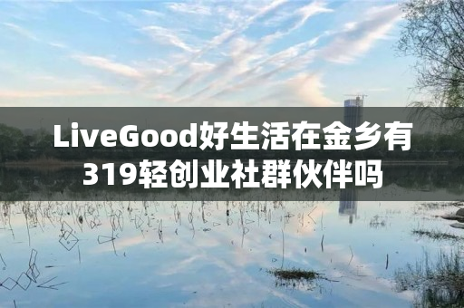 LiveGood好生活在金乡有319轻创业社群伙伴吗