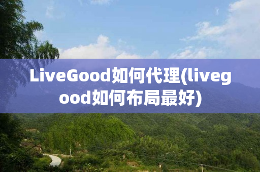 LiveGood如何代理(livegood如何布局最好)