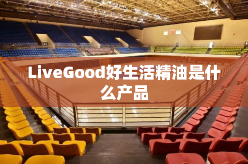 LiveGood好生活精油是什么产品