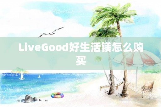 LiveGood好生活镁怎么购买