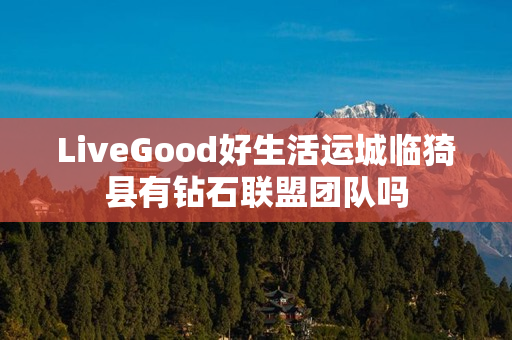 LiveGood好生活运城临猗县有钻石联盟团队吗