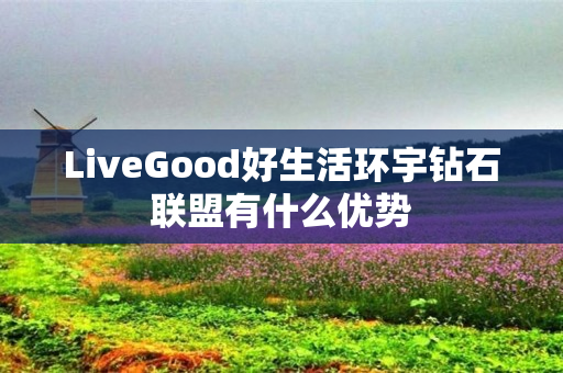 LiveGood好生活环宇钻石联盟有什么优势