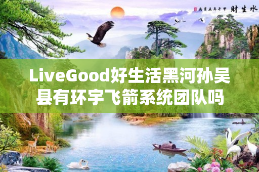 LiveGood好生活黑河孙吴县有环宇飞箭系统团队吗