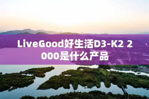 LiveGood好生活D3-K2 2000是什么产品