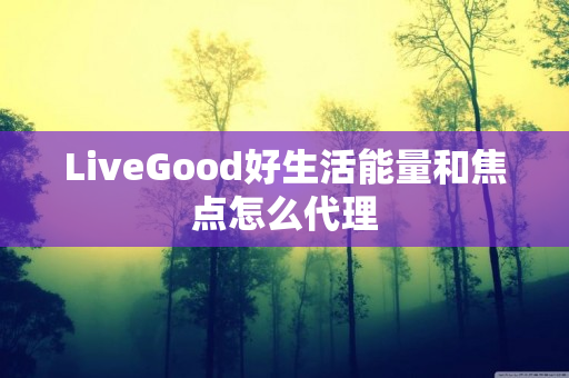 LiveGood好生活能量和焦点怎么代理