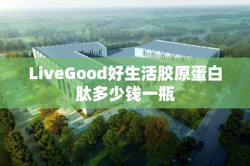 LiveGood好生活胶原蛋白肽多少钱一瓶