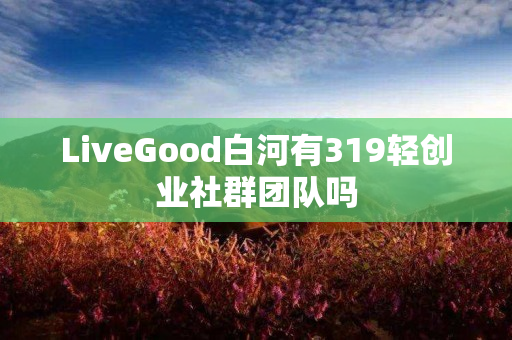 LiveGood白河有319轻创业社群团队吗