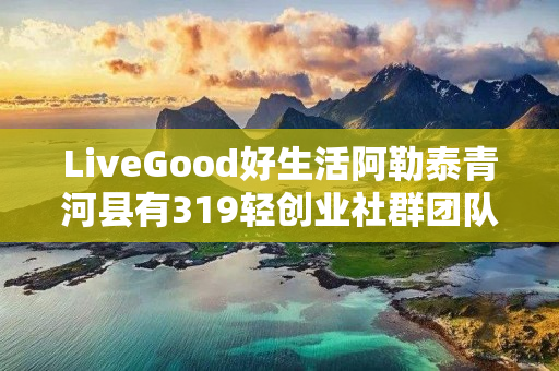 LiveGood好生活阿勒泰青河县有319轻创业社群团队吗