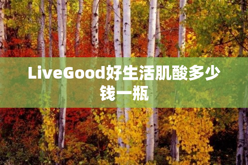 LiveGood好生活肌酸多少钱一瓶