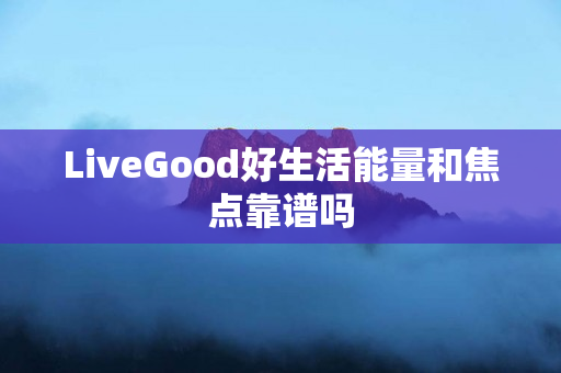 LiveGood好生活能量和焦点靠谱吗