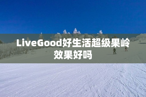 LiveGood好生活超级果岭效果好吗