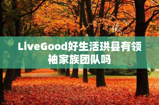 LiveGood好生活珙县有领袖家族团队吗