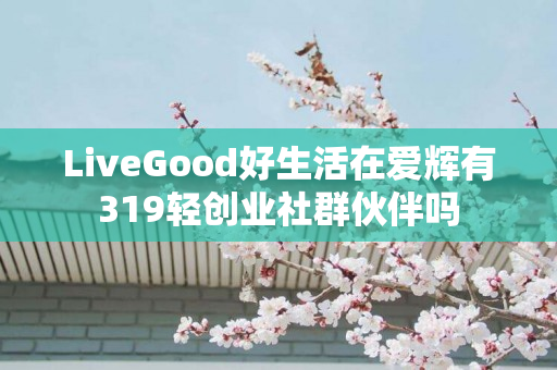 LiveGood好生活在爱辉有319轻创业社群伙伴吗