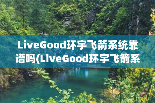 LiveGood环宇飞箭系统靠谱吗(LiveGood环宇飞箭系统)