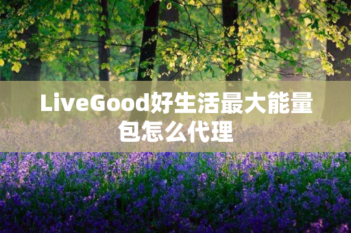 LiveGood好生活最大能量包怎么代理