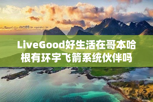 LiveGood好生活在哥本哈根有环宇飞箭系统伙伴吗