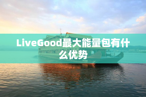 LiveGood最大能量包有什么优势